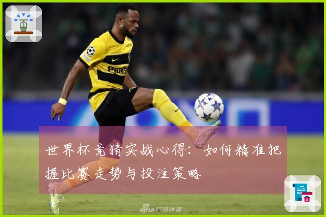 世界杯竞猜实战心得：如何精准把握比赛走势与投注策略