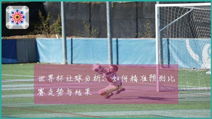 世界杯让球分析：如何精准预测比赛走势与结果
