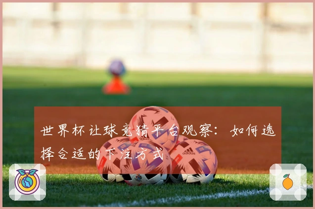 世界杯让球竞猜平台观察：如何选择合适的下注方式
