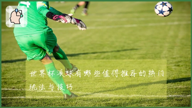 世界杯滚球有哪些值得推荐的热门玩法与技巧