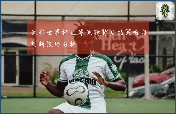 竞彩世界杯让球竞猜背后的策略与判断技巧分析