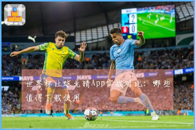 世界杯让球竞猜App实战对比：哪些值得下载使用