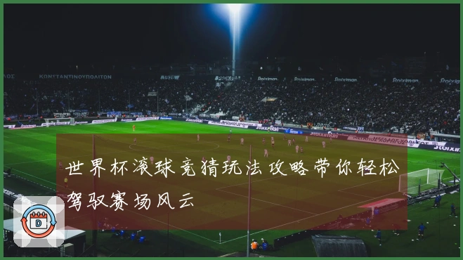 世界杯滚球竞猜玩法攻略带你轻松驾驭赛场风云