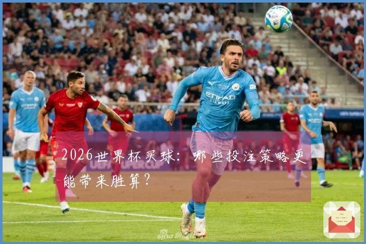 2026世界杯买球：哪些投注策略更能带来胜算？