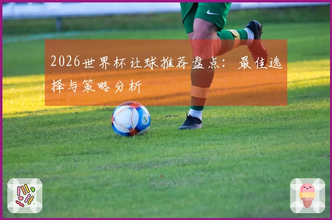 2026世界杯让球推荐盘点：最佳选择与策略分析