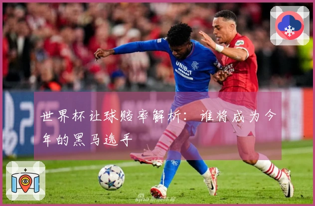 世界杯让球赔率解析：谁将成为今年的黑马选手