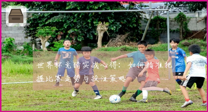 世界杯竞猜实战心得：如何精准把握比赛走势与投注策略