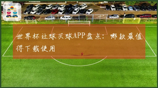 世界杯让球买球APP盘点：哪款最值得下载使用