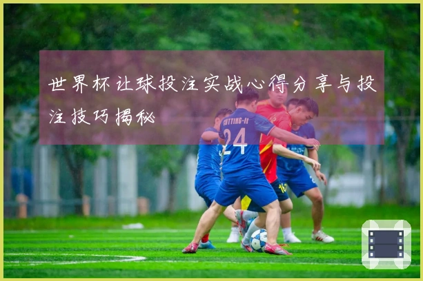 世界杯让球投注实战心得分享与投注技巧揭秘