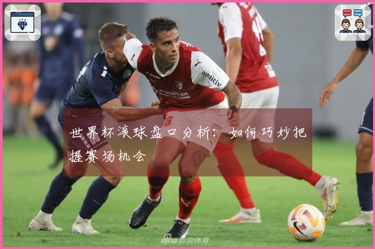世界杯滚球盘口分析：如何巧妙把握赛场机会