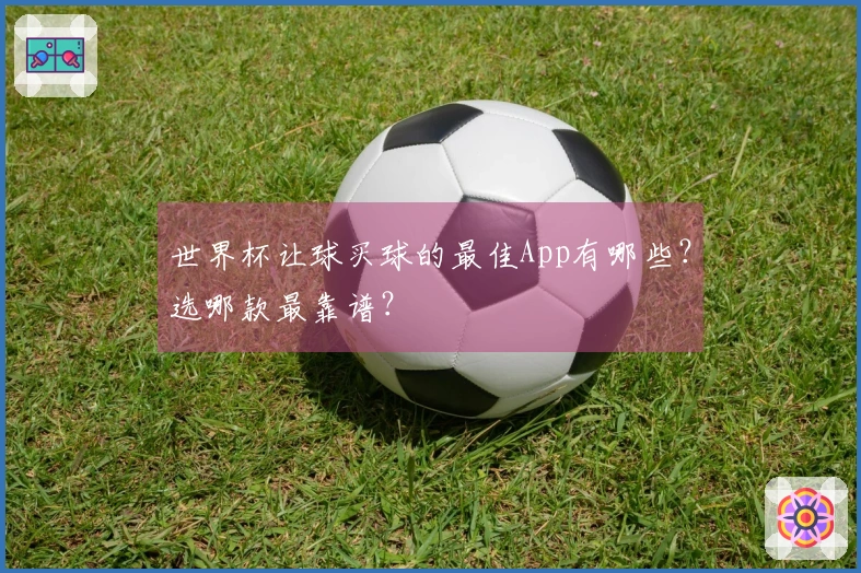 世界杯让球买球的最佳App有哪些？选哪款最靠谱？