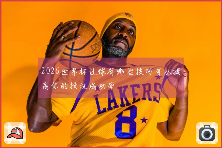 2026世界杯让球有哪些技巧可以提高你的投注成功率