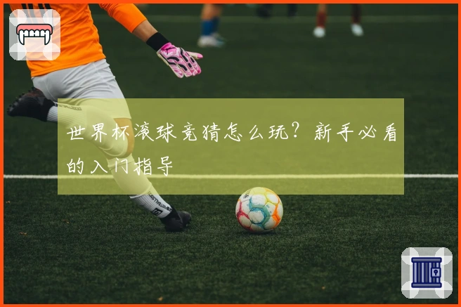 世界杯滚球竞猜怎么玩？新手必看的入门指导