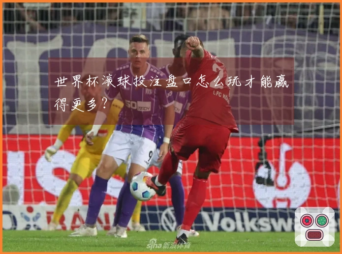 世界杯滚球投注盘口怎么玩才能赢得更多？