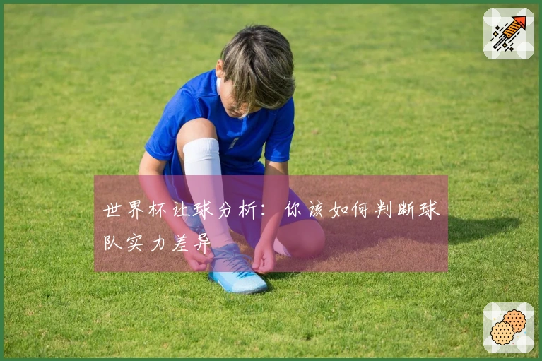世界杯让球分析：你该如何判断球队实力差异