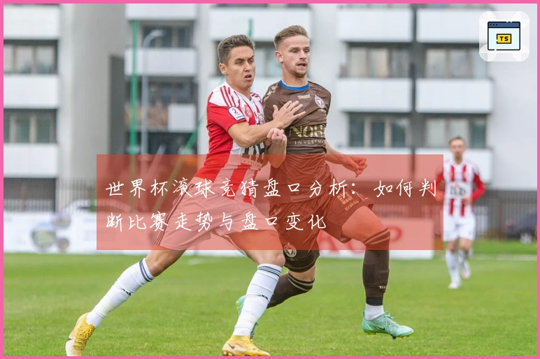 世界杯滚球竞猜盘口分析：如何判断比赛走势与盘口变化