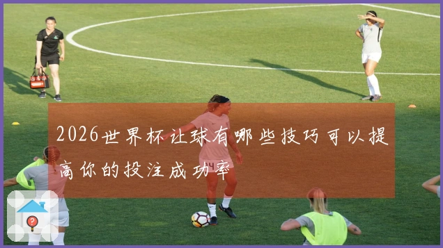 2026世界杯让球有哪些技巧可以提高你的投注成功率