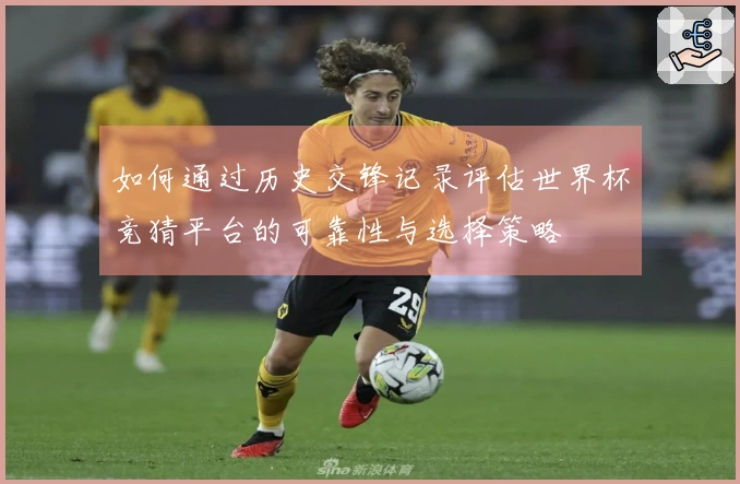 如何通过历史交锋记录评估世界杯竞猜平台的可靠性与选择策略