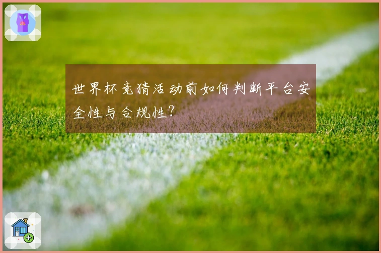 世界杯竞猜活动前如何判断平台安全性与合规性?
