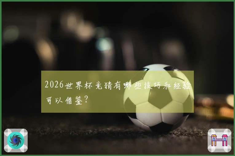 2026世界杯竞猜有哪些技巧和经验可以借鉴？