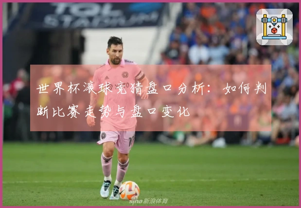 世界杯滚球竞猜盘口分析：如何判断比赛走势与盘口变化