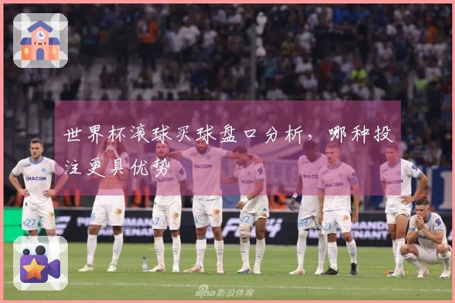 世界杯滚球买球盘口分析，哪种投注更具优势